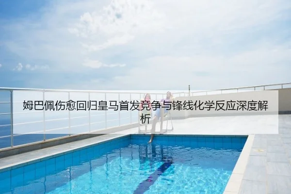 姆巴佩伤愈回归皇马首发竞争与锋线化学反应深度解析