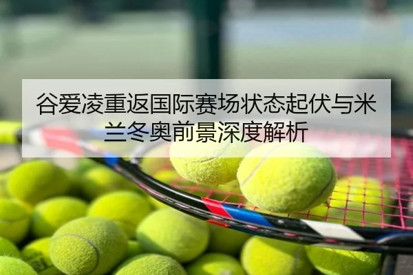 谷爱凌重返国际赛场状态起伏与米兰冬奥前景深度解析