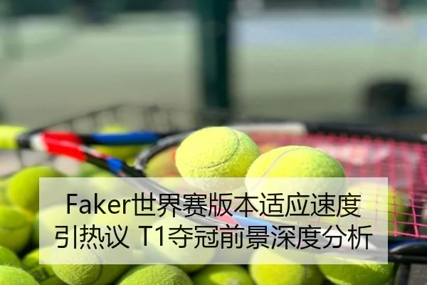 Faker世界赛版本适应速度引热议 T1夺冠前景深度分析