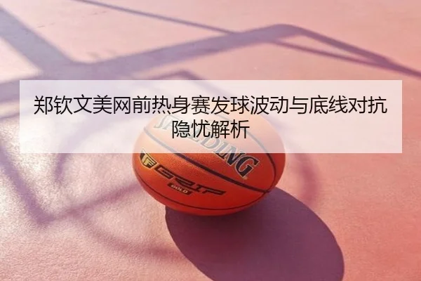 郑钦文美网前热身赛发球波动与底线对抗隐忧解析