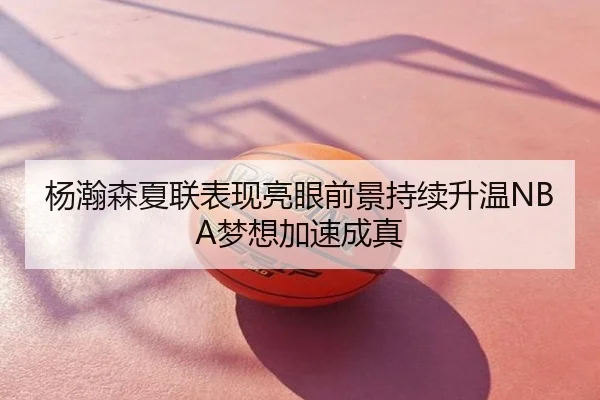 杨瀚森夏联表现亮眼前景持续升温NBA梦想加速成真