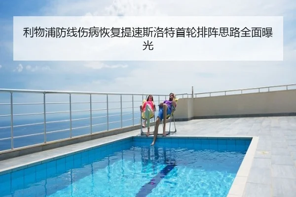 利物浦防线伤病恢复提速斯洛特首轮排阵思路全面曝光